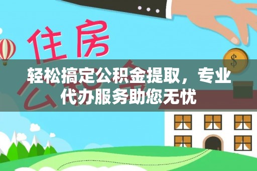 凌海轻松搞定公积金提取，专业代办服务助您无忧