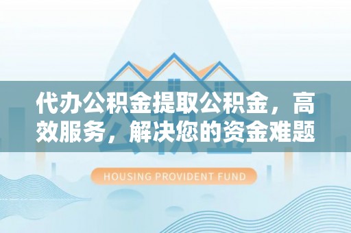 凌海代办公积金提取公积金，高效服务，解决您的资金难题