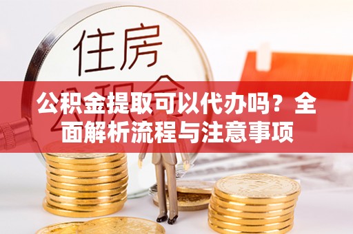凌海公积金提取可以代办吗？全面解析流程与注意事项