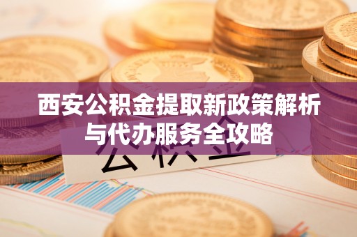 凌海西安公积金提取新政策解析与代办服务全攻略