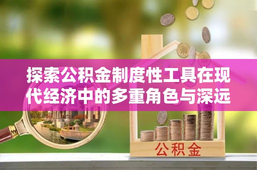 凌海探索公积金制度性工具在现代经济中的多重角色与深远影响