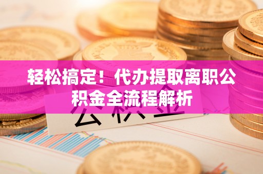 凌海轻松搞定！代办提取离职公积金全流程解析