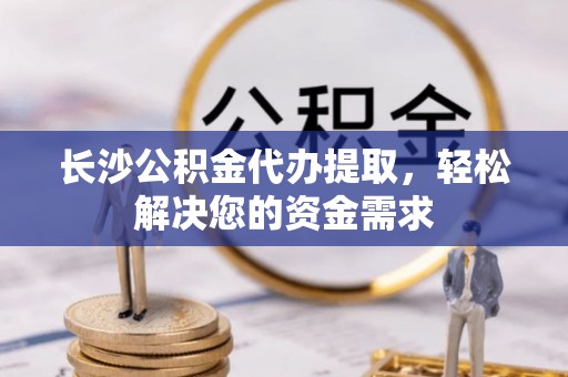 凌海长沙公积金代办提取，轻松解决您的资金需求