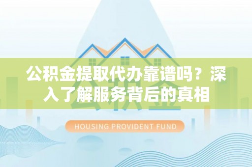 凌海公积金提取代办靠谱吗？深入了解服务背后的真相