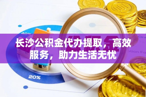 凌海长沙公积金代办提取，高效服务，助力生活无忧