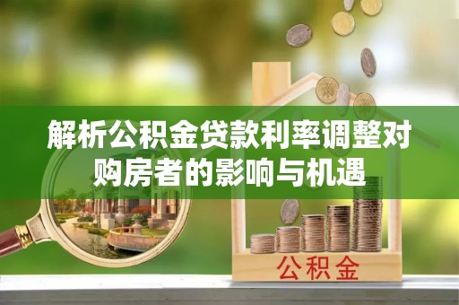 凌海解析公积金贷款利率调整对购房者的影响与机遇