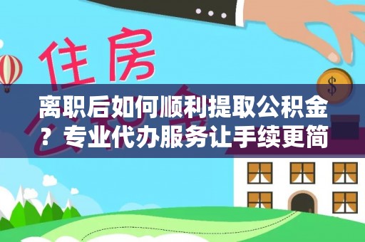 凌海离职后如何顺利提取公积金？专业代办服务让手续更简单