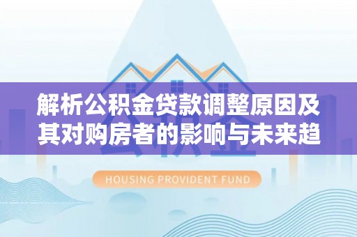 凌海解析公积金贷款调整原因及其对购房者的影响与未来趋势