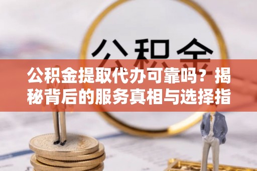 凌海公积金提取代办可靠吗？揭秘背后的服务真相与选择指南