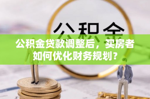 凌海公积金贷款调整后，买房者如何优化财务规划？