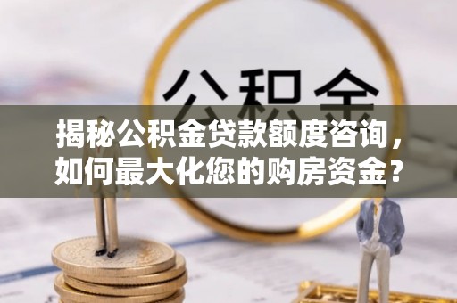凌海揭秘公积金贷款额度咨询，如何最大化您的购房资金？