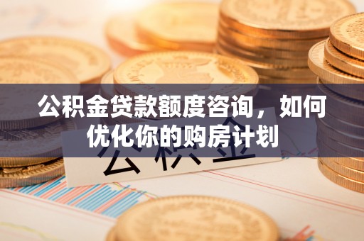凌海公积金贷款额度咨询，如何优化你的购房计划