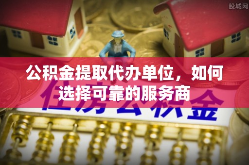 凌海公积金提取代办单位，如何选择可靠的服务商