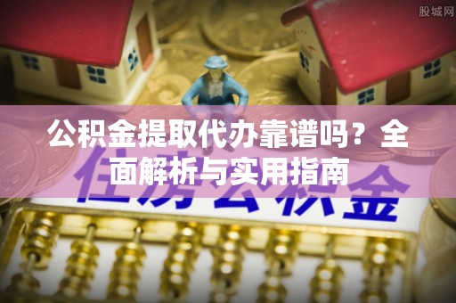 凌海公积金提取代办靠谱吗？全面解析与实用指南
